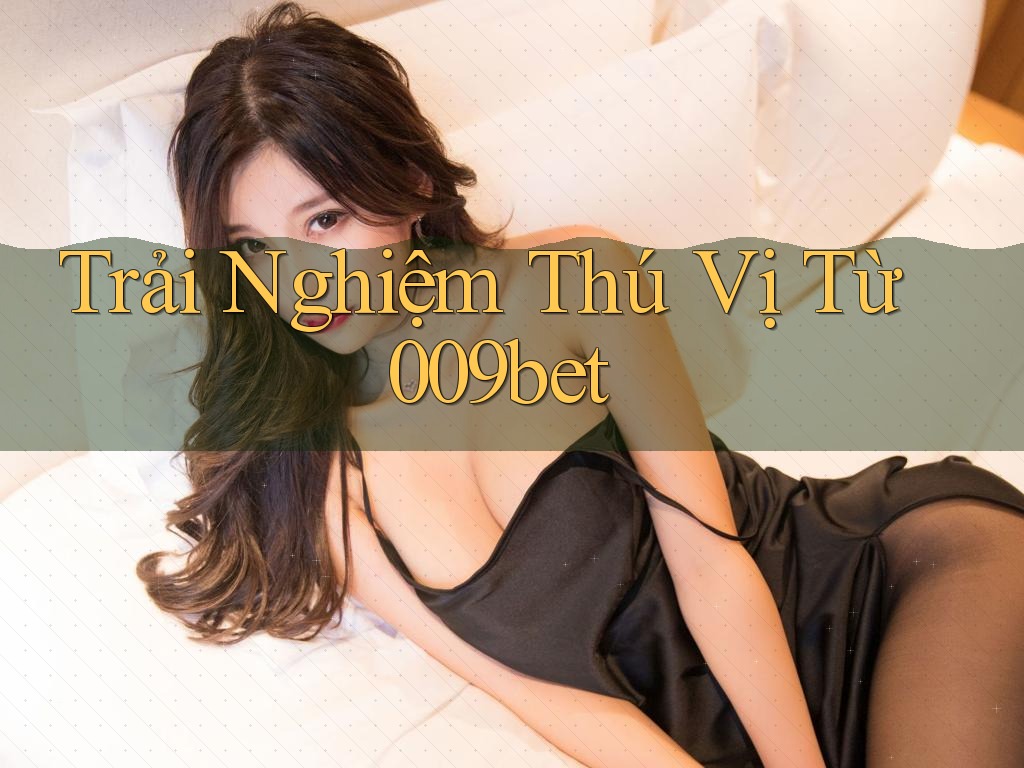 Trải Nghiệm Thú Vị Từ 009bet