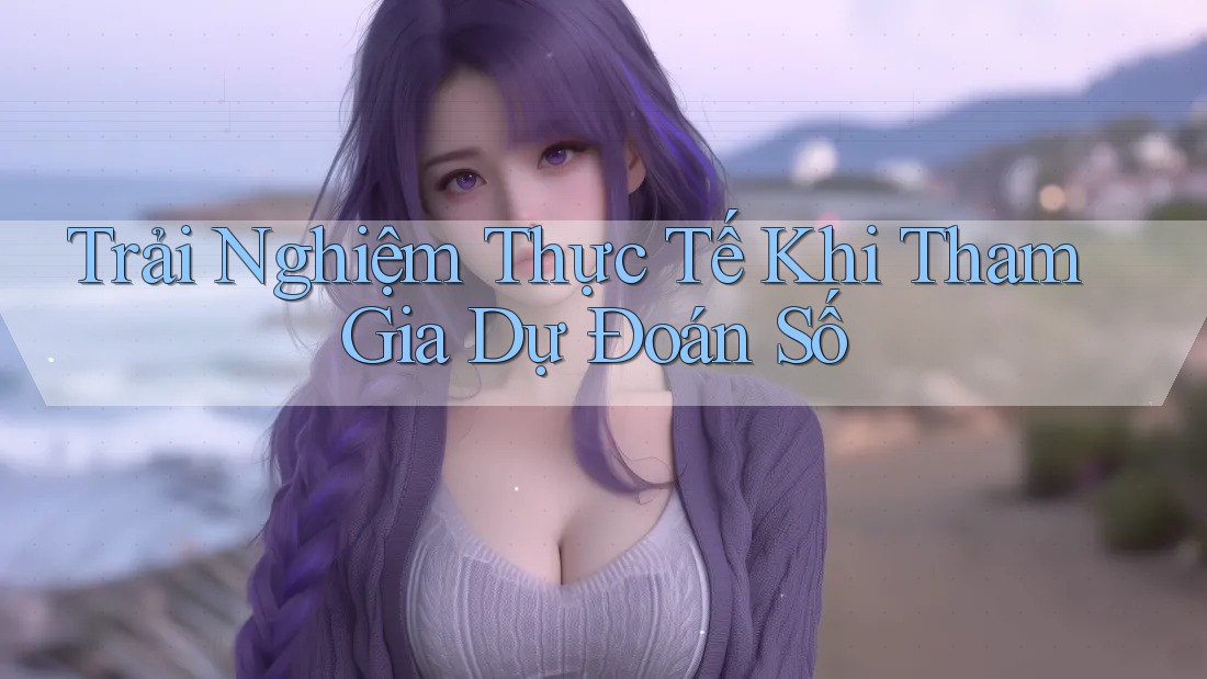 Trải Nghiệm Thực Tế Khi Tham Gia Dự Đoán Số Trải Nghiệm Thực Tế Khi Tham Gia Dự Đoán Số