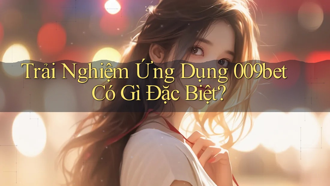 Trải Nghiệm Ứng Dụng 009bet Có Gì Đặc Biệt?