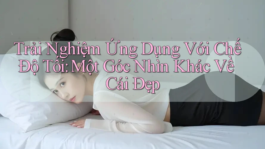 Trải Nghiệm Ứng Dụng Với Chế Độ Tối: Một Góc Nhìn Khác Về Cái Đẹp