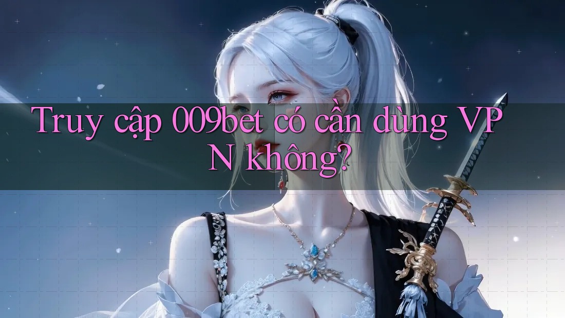 Truy cập 009bet có cần dùng VPN không?