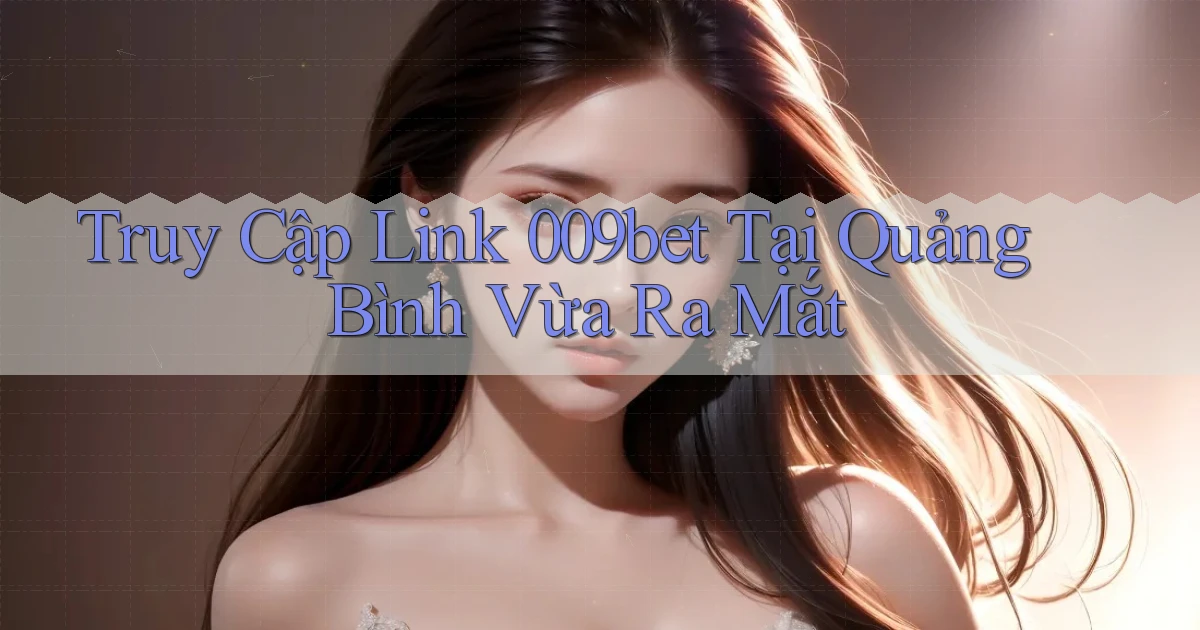 truy cập link 009bet tại Quảng Bình vừa ra mắt