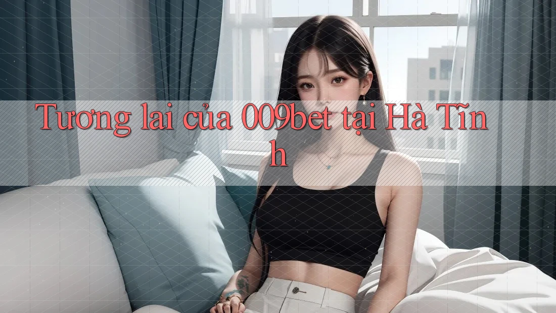 Tương lai của 009bet tại Hà Tĩnh