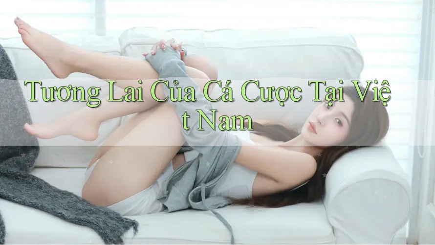 Tương Lai Của Cá Cược Tại Việt Nam Tương Lai Của Cá Cược Tại Việt Nam