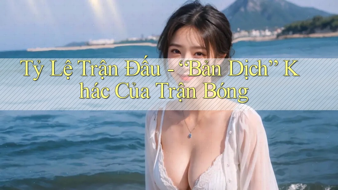 Tỷ Lệ Trận Đấu - “Bản Dịch” Khác Của Trận Bóng
