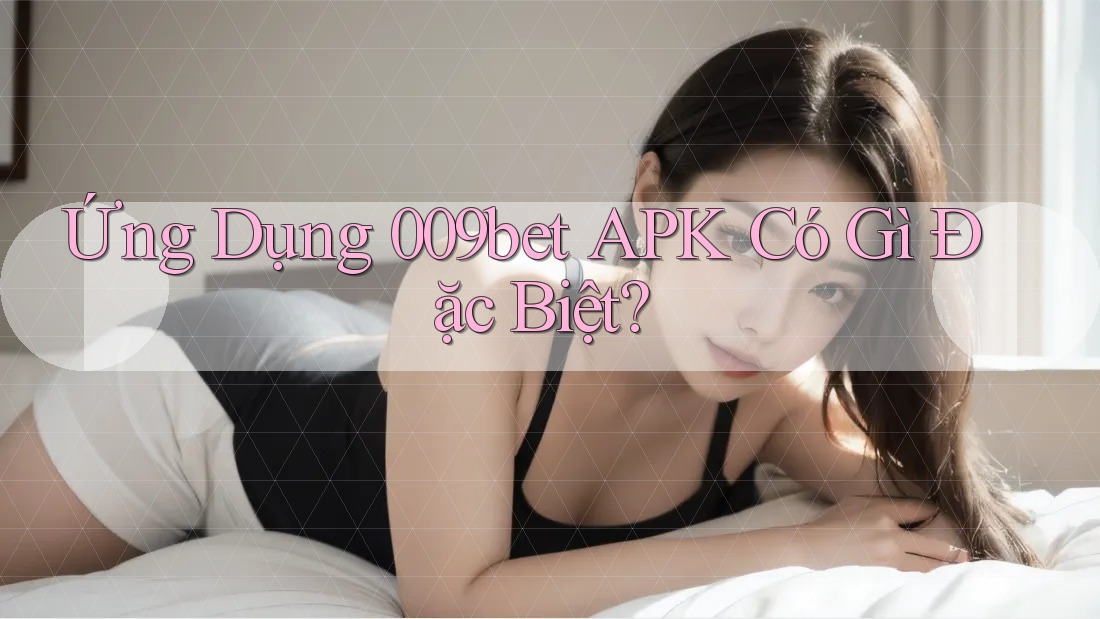 Ứng Dụng 009bet APK Có Gì Đặc Biệt?