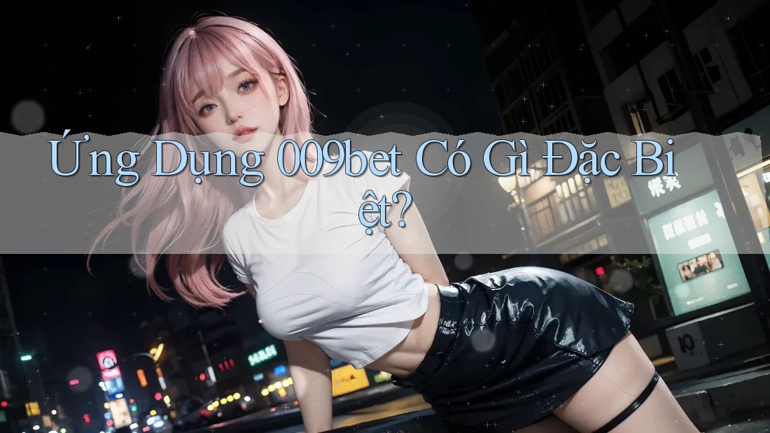 Ứng Dụng 009bet Có Gì Đặc Biệt?