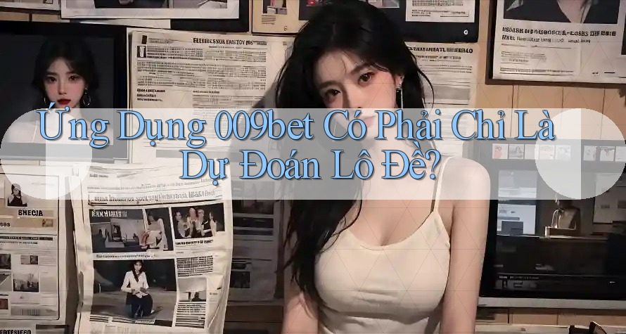Ứng Dụng 009bet Có Phải Chỉ Là Dự Đoán Lô Đề?