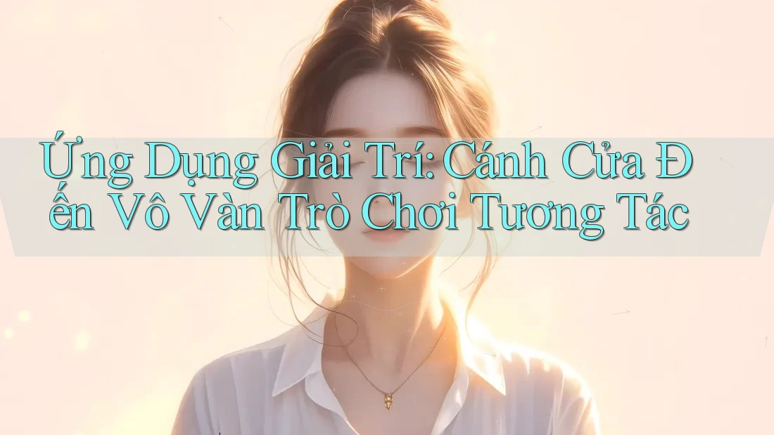 Ứng Dụng Giải Trí: Cánh Cửa Đến Vô Vàn Trò Chơi Tương Tác