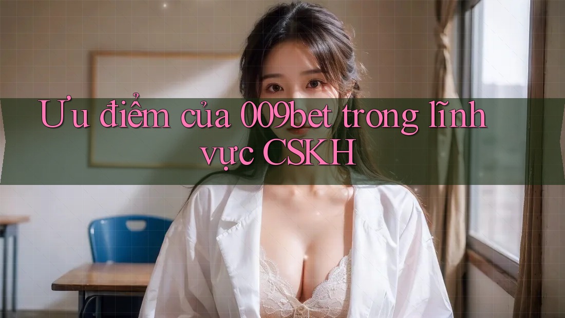Ưu điểm của 009bet trong lĩnh vực CSKH
