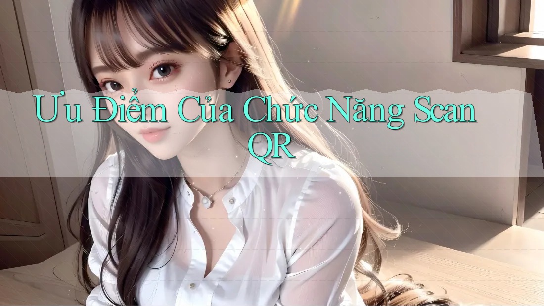 Ưu Điểm Của Chức Năng Scan QR