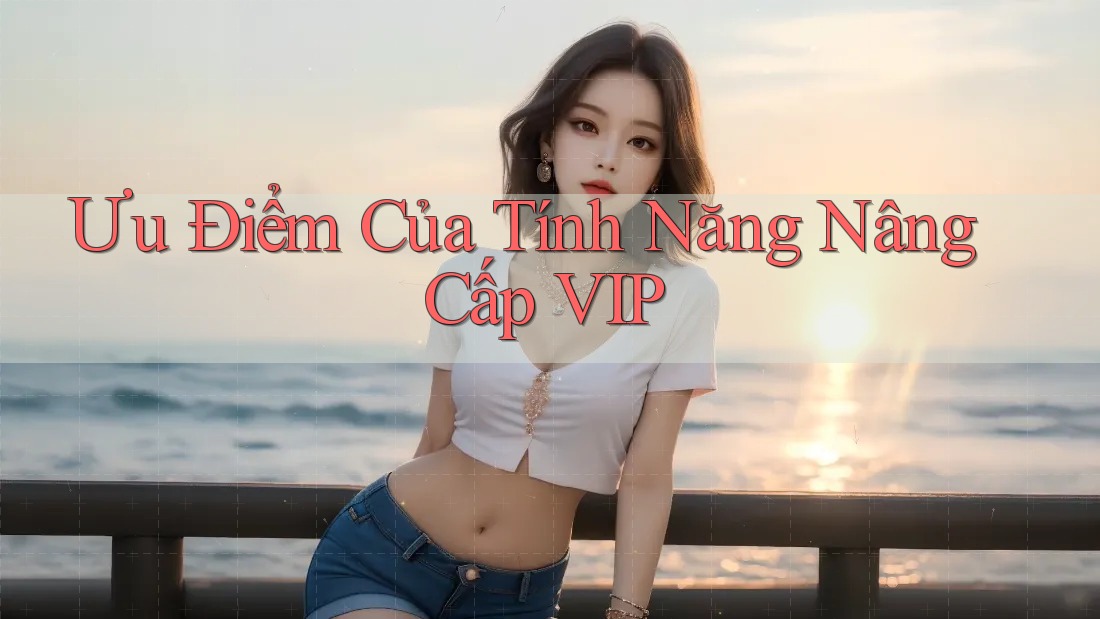 Ưu Điểm Của Tính Năng Nâng Cấp VIP
