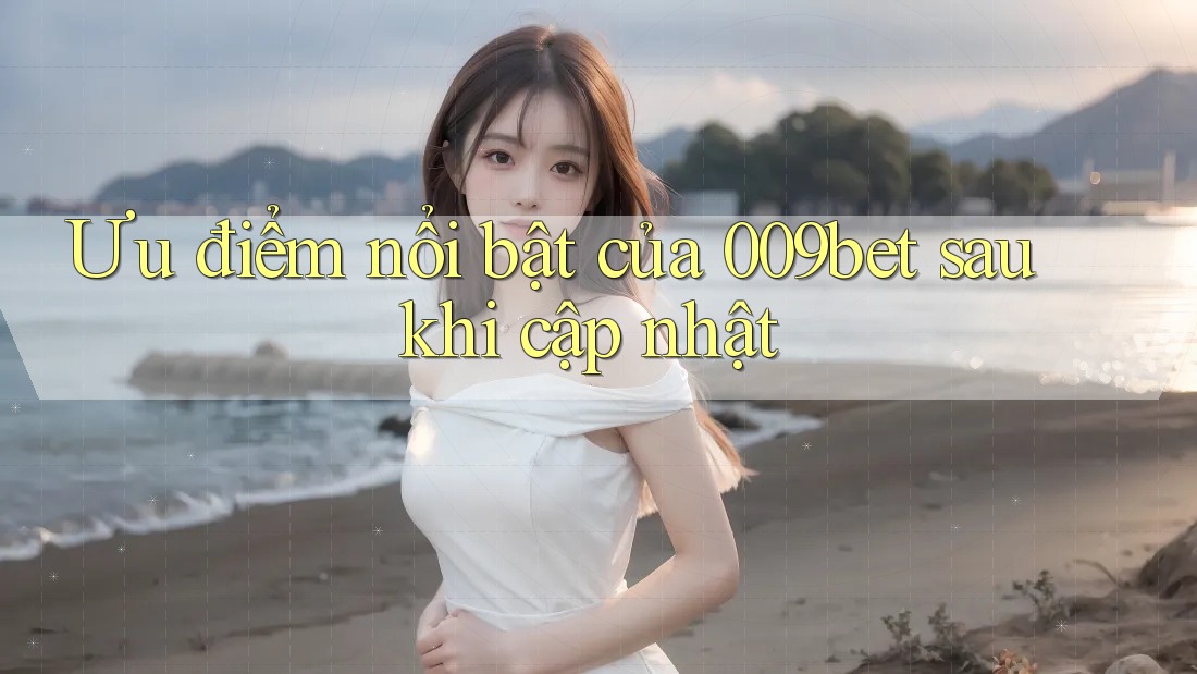Ưu điểm nổi bật của 009bet sau khi cập nhật