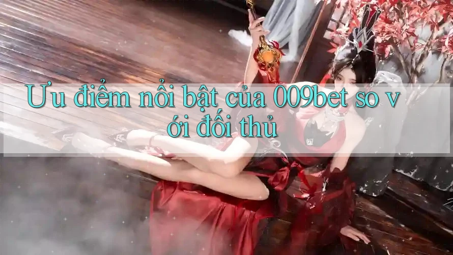 Ưu điểm nổi bật của 009bet so với đối thủ