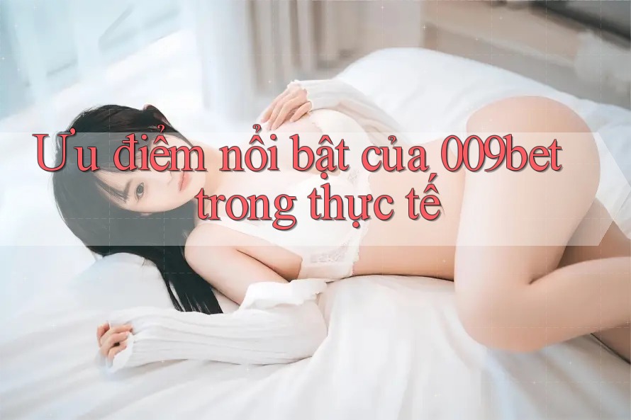 Ưu điểm nổi bật của 009bet trong thực tế