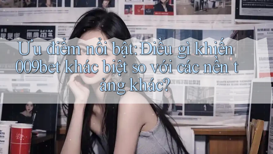 Ưu điểm nổi bật: Điều gì khiến 009bet khác biệt so với các nền tảng khác?