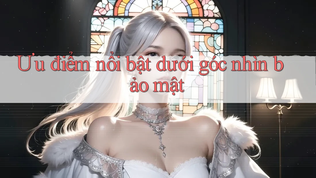 Ưu điểm nổi bật dưới góc nhìn bảo mật