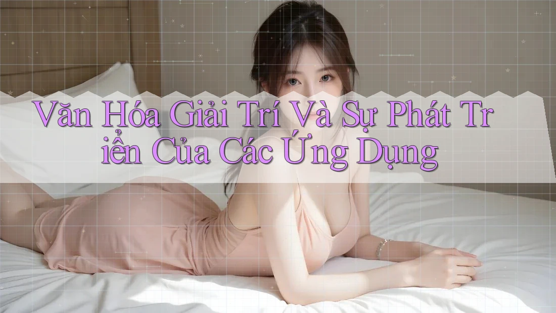 Văn Hóa Giải Trí Và Sự Phát Triển Của Các Ứng Dụng
