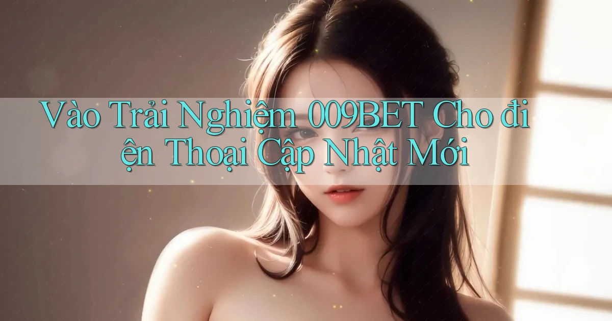 vào trải nghiệm 009bet cho điện thoại cập nhật mới