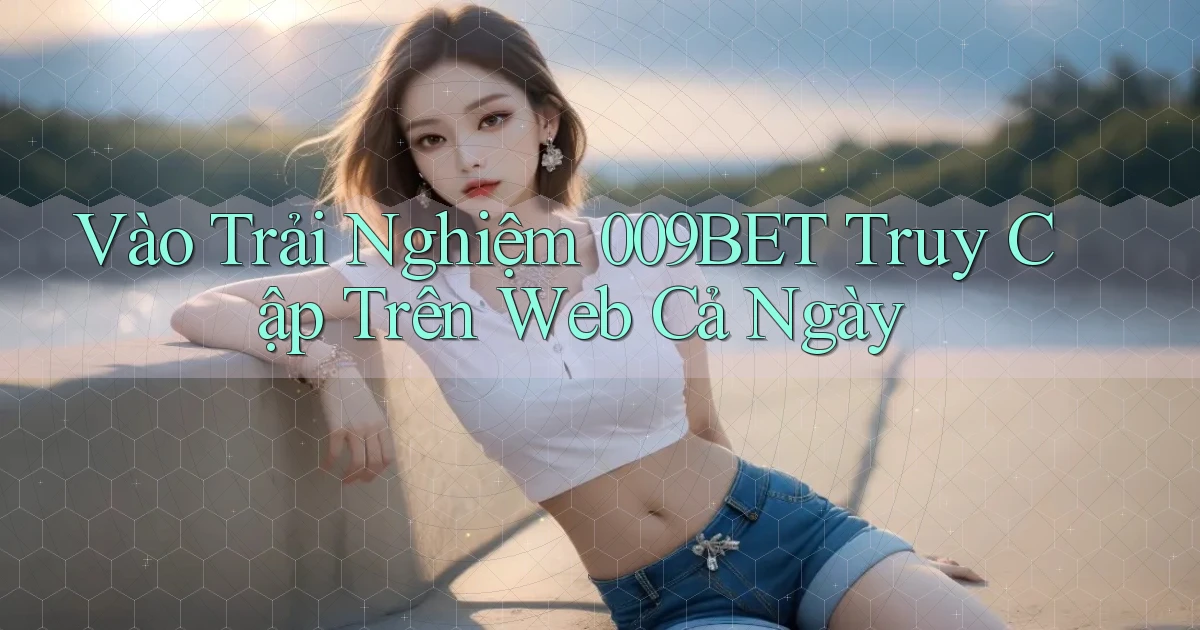 vào trải nghiệm 009bet truy cập trên web cả ngày