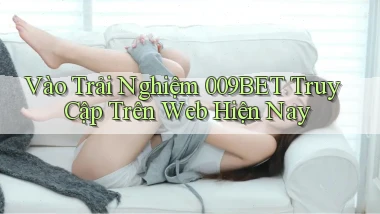 vào trải nghiệm 009bet truy cập trên web hiện nay