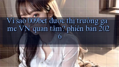 Vì sao 009bet được thị trường game VN quan tâm phiên bản 2026