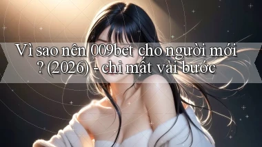 Vì sao nên 009bet cho người mới (2026)   chỉ mất vài bước