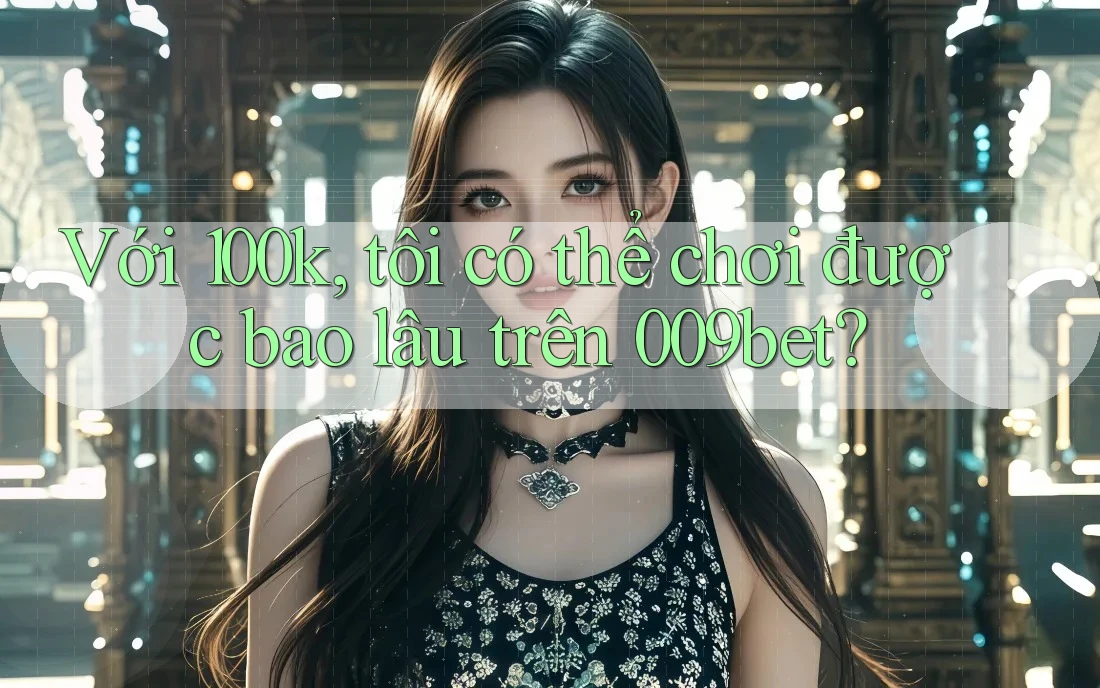 Với 100k, tôi có thể chơi được bao lâu trên 009bet?