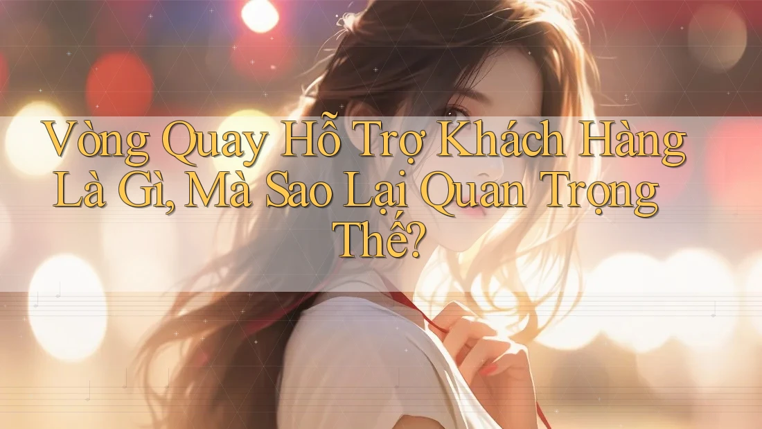 Vòng Quay Hỗ Trợ Khách Hàng Là Gì, Mà Sao Lại Quan Trọng Thế? Vòng Quay Hỗ Trợ Khách Hàng Là Gì, Mà Sao Lại Quan Trọng Thế?