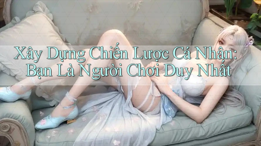 Xây Dựng Chiến Lược Cá Nhân: Bạn Là Người Chơi Duy Nhất Xây Dựng Chiến Lược Cá Nhân: Bạn Là Người Chơi Duy Nhất
