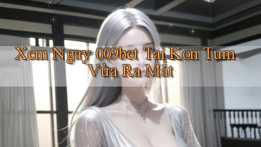 xem ngay 009bet tại Kon Tum vừa ra mắt
