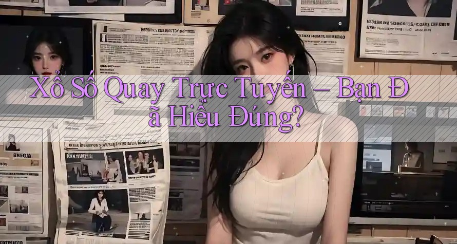 Xổ Số Quay Trực Tuyến – Bạn Đã Hiểu Đúng?