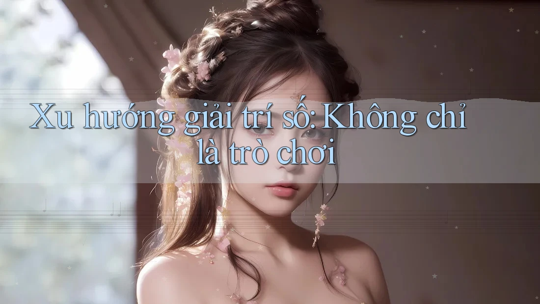 Xu hướng giải trí số: Không chỉ là trò chơi