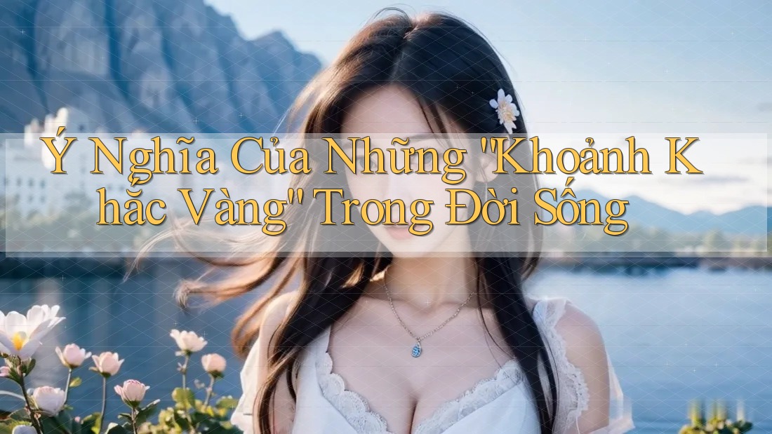 Ý Nghĩa Của Những “Khoảnh Khắc Vàng” Trong Đời Sống