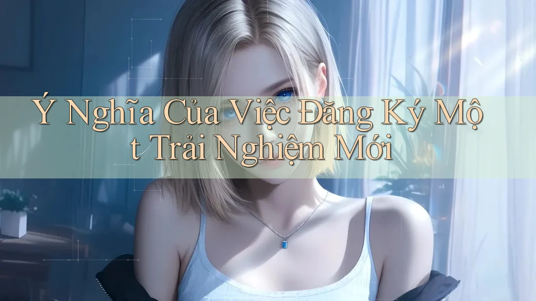 Ý Nghĩa Của Việc Đăng Ký Một Trải Nghiệm Mới