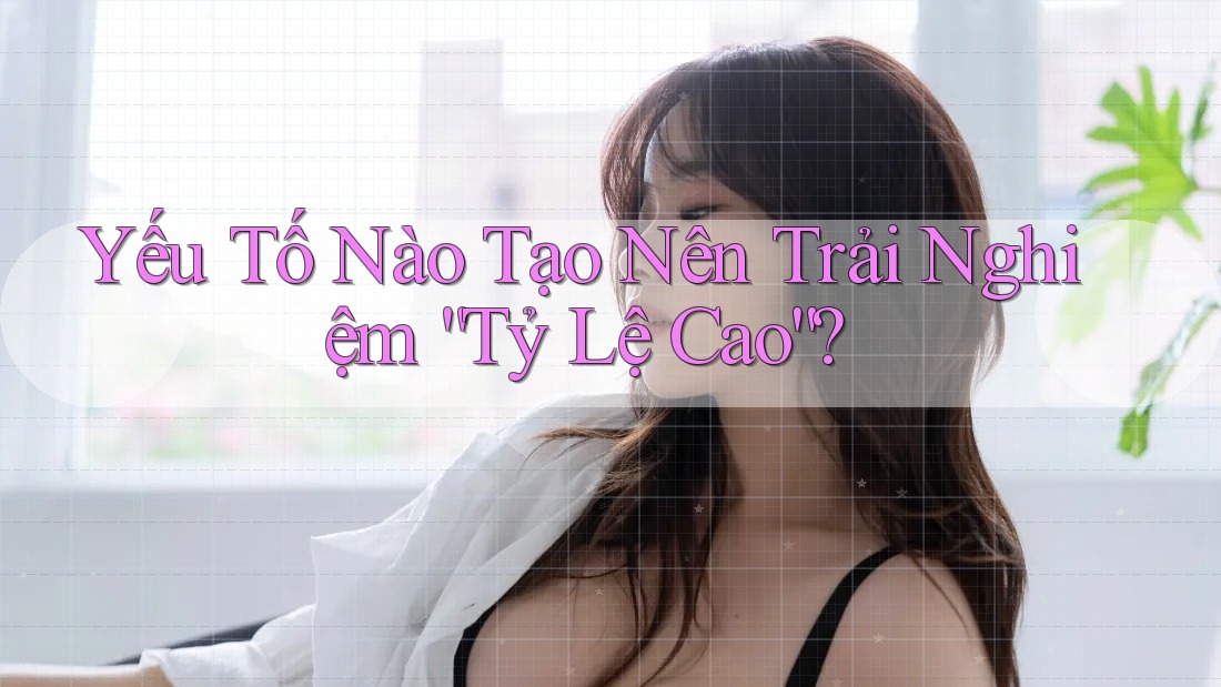 Yếu Tố Nào Tạo Nên Trải Nghiệm “Tỷ Lệ Cao”?